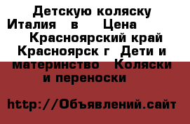 Детскую коляску Италия 3 в 1 › Цена ­ 12 500 - Красноярский край, Красноярск г. Дети и материнство » Коляски и переноски   